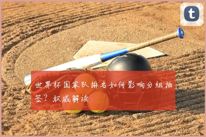 世界杯国家队排名如何影响分组抽签？权威解读