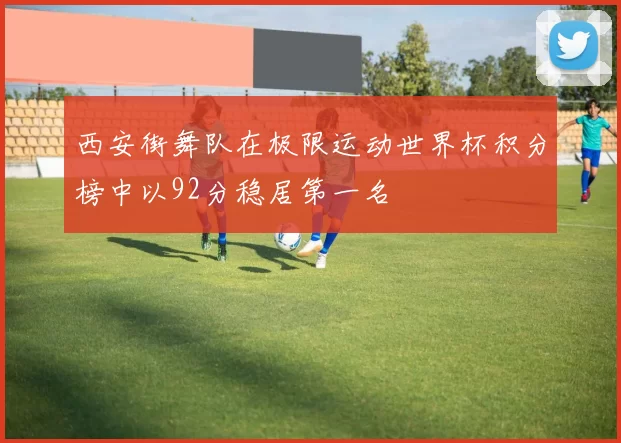 西安街舞队在极限运动世界杯积分榜中以92分稳居第一名
