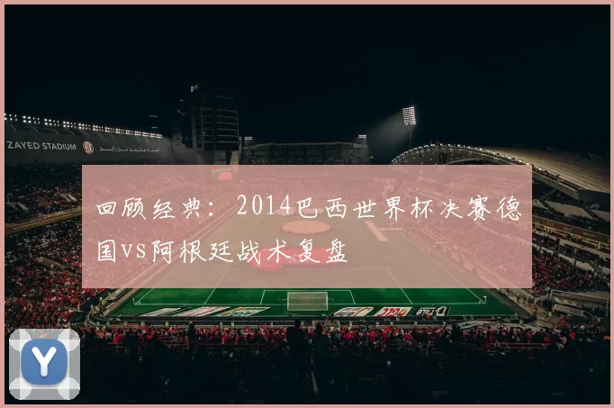 回顾经典:2014巴西世界杯决赛德国vs阿根廷战术复盘