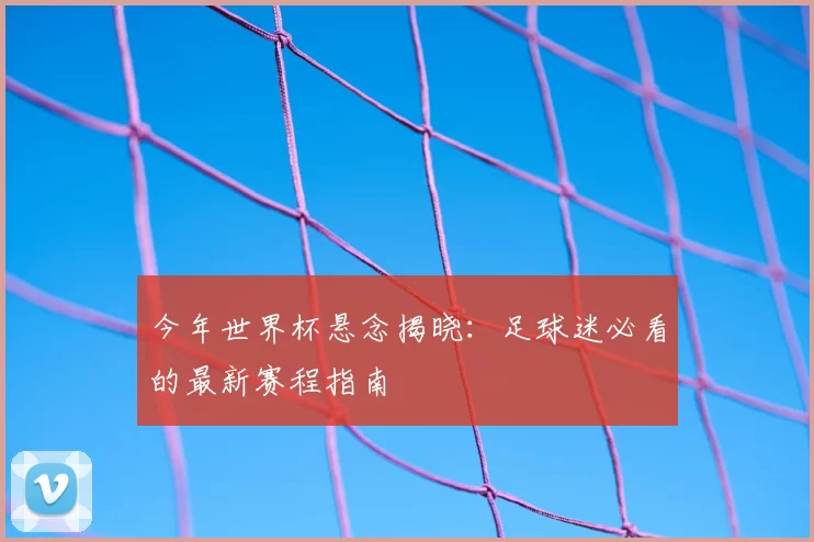 今年世界杯悬念揭晓:足球迷必看的最新赛程指南
