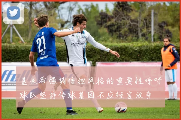 基米希强调传控风格的重要性呼吁球队坚持传球基因不应轻言放弃