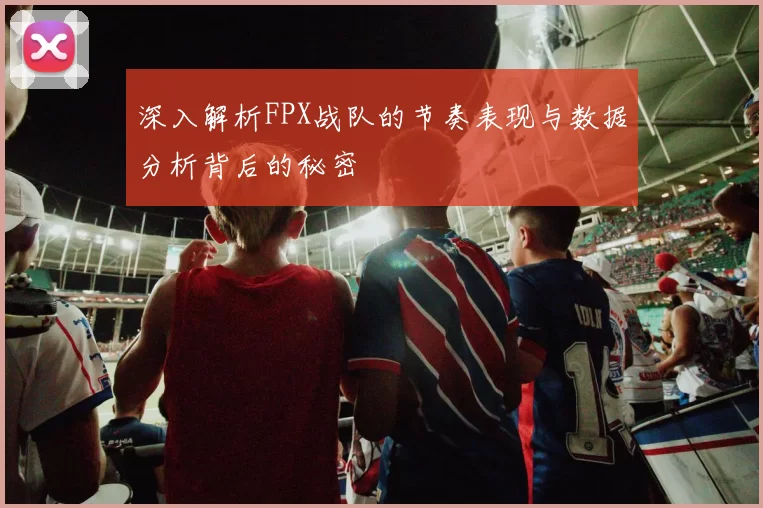 深入解析FPX战队的节奏表现与数据分析背后的秘密