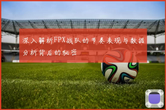 深入解析FPX战队的节奏表现与数据分析背后的秘密
