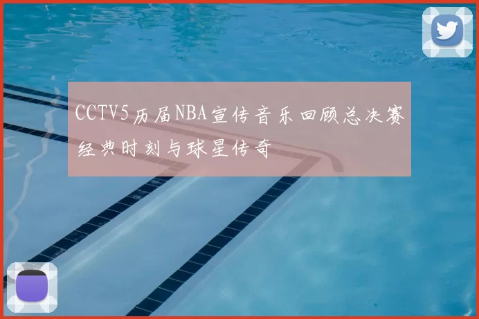 CCTV5历届NBA宣传音乐回顾总决赛经典时刻与球星传奇