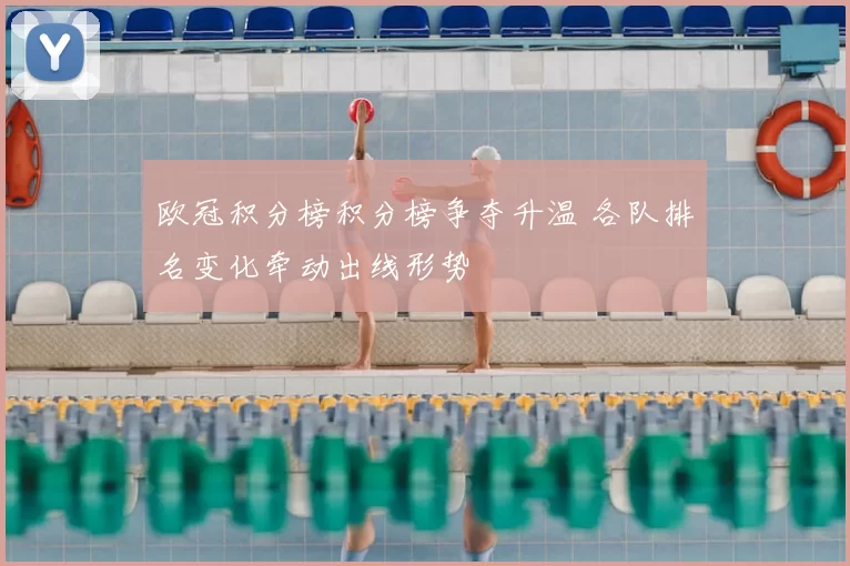 欧冠积分榜积分榜争夺升温 各队排名变化牵动出线形势