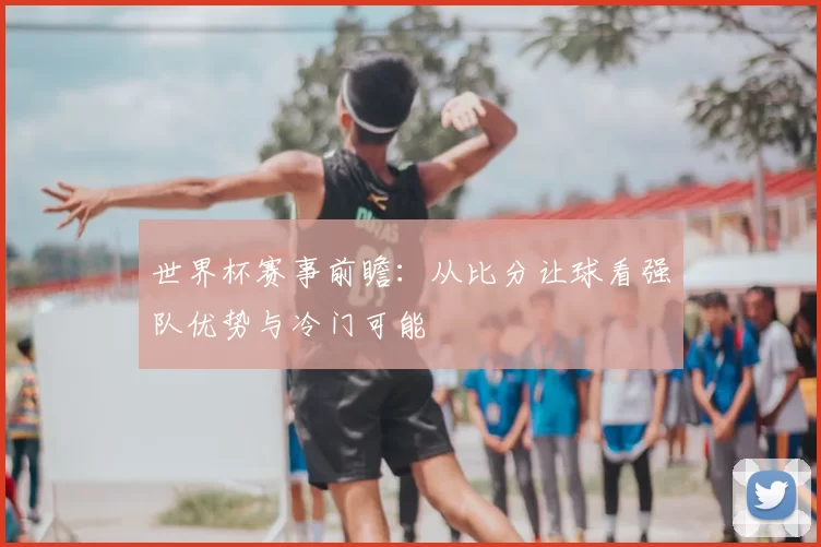 世界杯赛事前瞻：从比分让球看强队优势与冷门可能