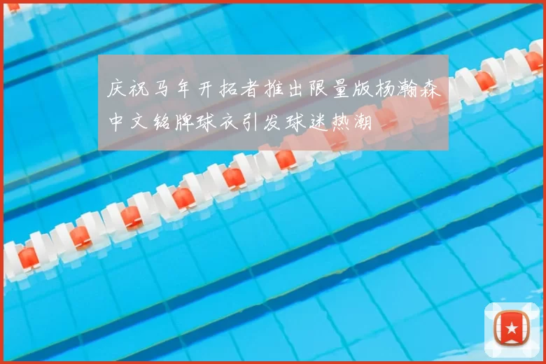 庆祝马年开拓者推出限量版杨瀚森中文铭牌球衣引发球迷热潮