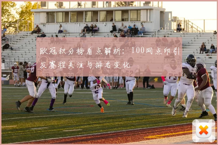欧冠积分榜看点解析：100网点印引发赛程关注与排名变化