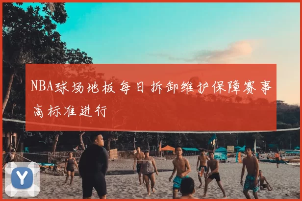 NBA球场地板每日拆卸维护保障赛事高标准进行