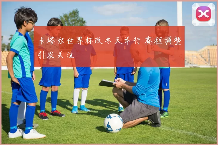 卡塔尔世界杯改冬天举行 赛程调整引发关注