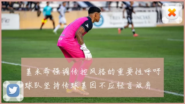基米希强调传控风格的重要性呼吁球队坚持传球基因不应轻言放弃
