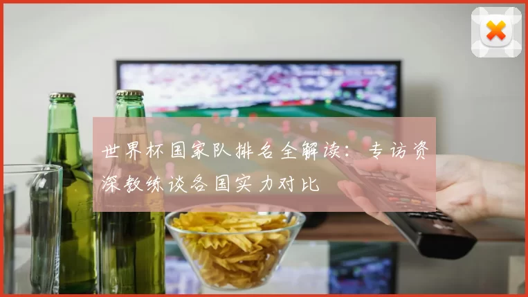 世界杯国家队排名全解读：专访资深教练谈各国实力对比
