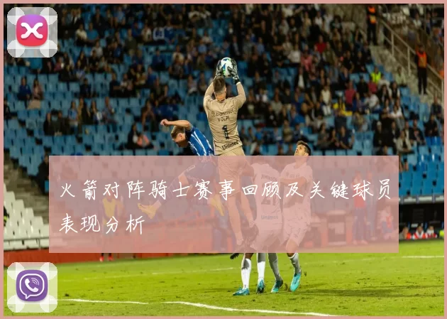 火箭对阵骑士赛事回顾及关键球员表现分析