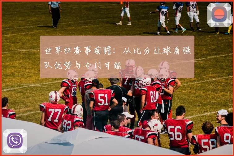 世界杯赛事前瞻：从比分让球看强队优势与冷门可能