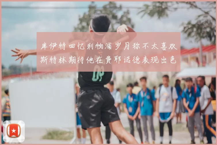 库伊特回忆利物浦岁月称不太喜欢斯特林期待他在费耶诺德表现出色