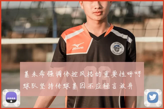 基米希强调传控风格的重要性呼吁球队坚持传球基因不应轻言放弃