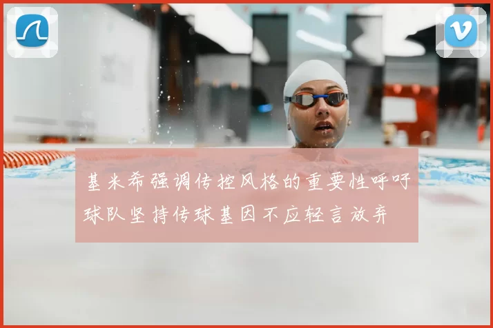 基米希强调传控风格的重要性呼吁球队坚持传球基因不应轻言放弃
