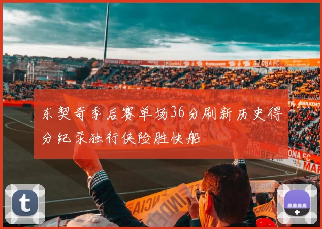 东契奇季后赛单场36分刷新历史得分纪录独行侠险胜快船