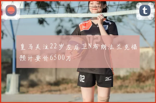 皇马关注22岁左后卫N布朗法兰克福预计要价6500万