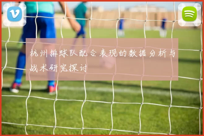 杭州排球队配合表现的数据分析与战术研究探讨