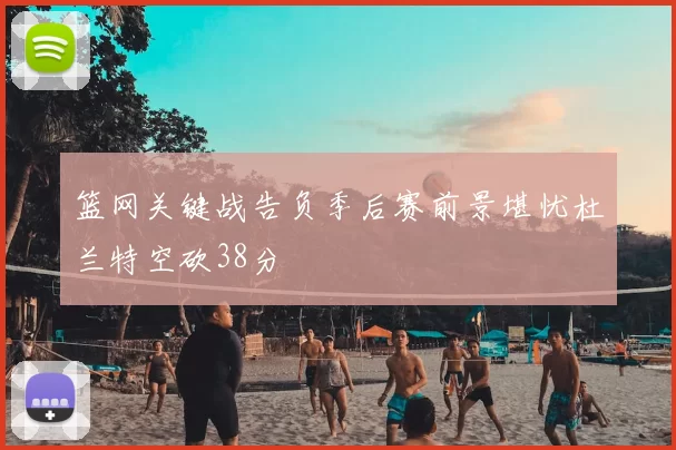篮网关键战告负季后赛前景堪忧杜兰特空砍38分