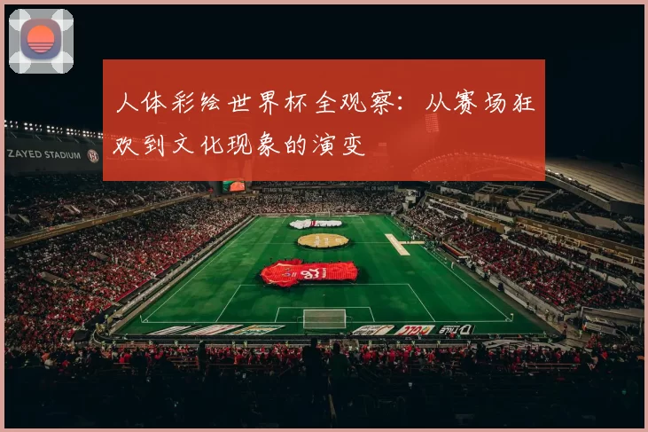 人体彩绘世界杯全观察：从赛场狂欢到文化现象的演变