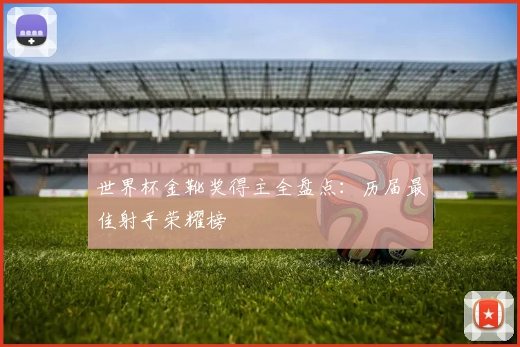世界杯金靴奖得主全盘点:历届最佳射手荣耀榜