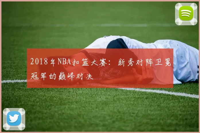 2018年NBA扣篮大赛：新秀对阵卫冕冠军的巅峰对决