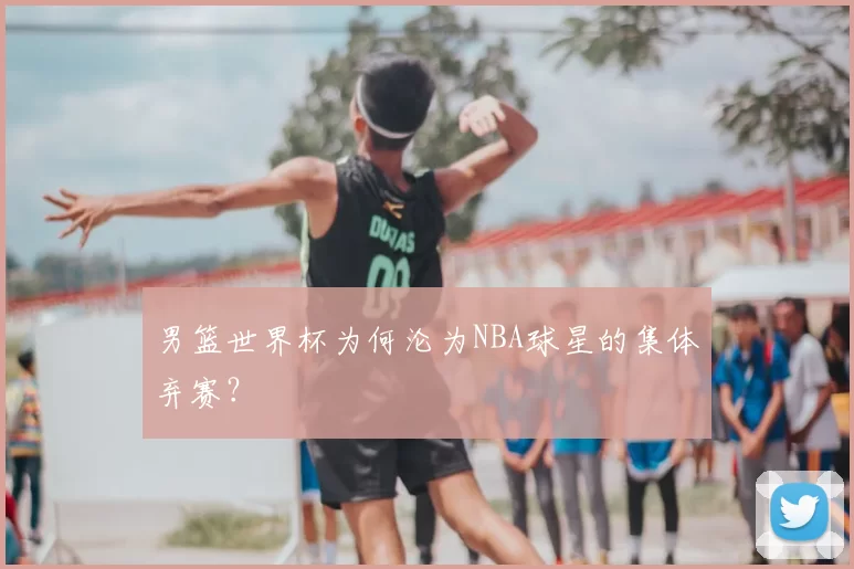 男篮世界杯为何沦为NBA球星的集体弃赛？