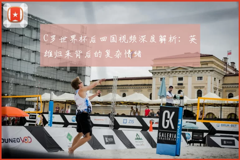 C罗世界杯后回国视频深度解析：英雄归来背后的复杂情绪