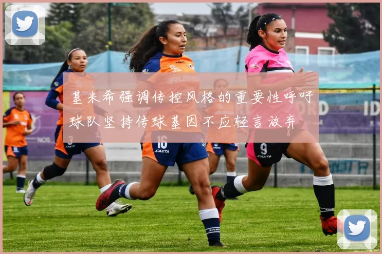 基米希强调传控风格的重要性呼吁球队坚持传球基因不应轻言放弃