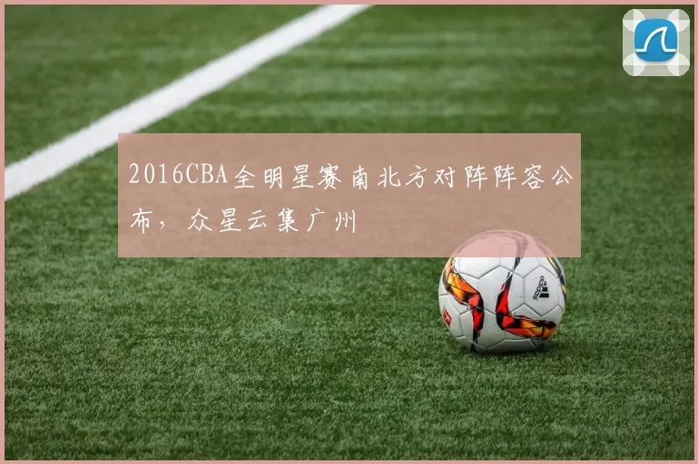 2016CBA全明星赛南北方对阵阵容公布，众星云集广州