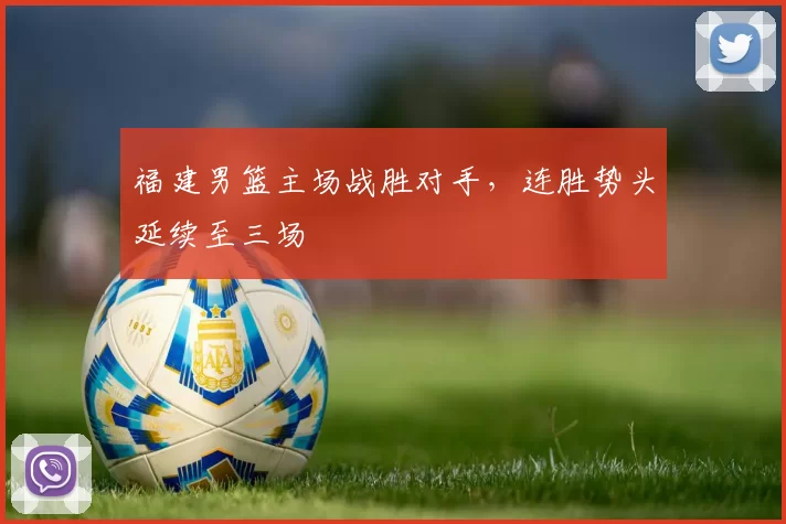 福建男篮主场战胜对手,连胜势头延续至三场