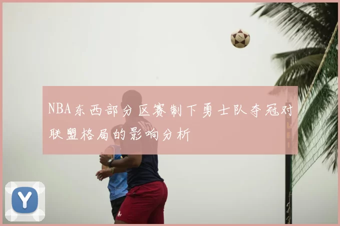 NBA东西部分区赛制下勇士队夺冠对联盟格局的影响分析