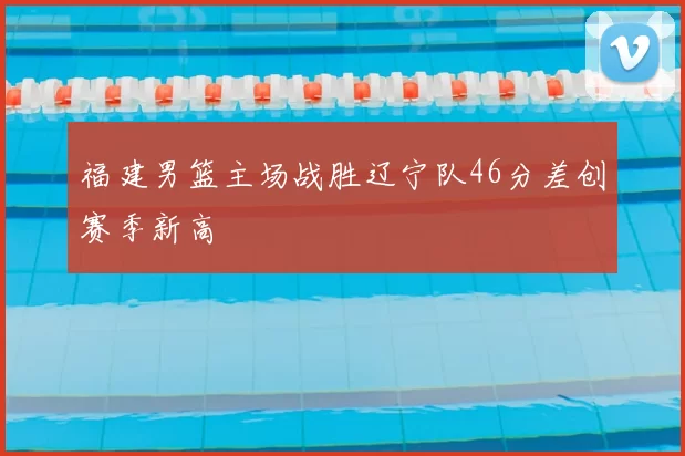 福建男篮主场战胜辽宁队46分差创赛季新高