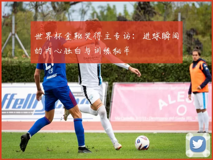 世界杯金靴奖得主专访:进球瞬间的内心独白与训练秘辛