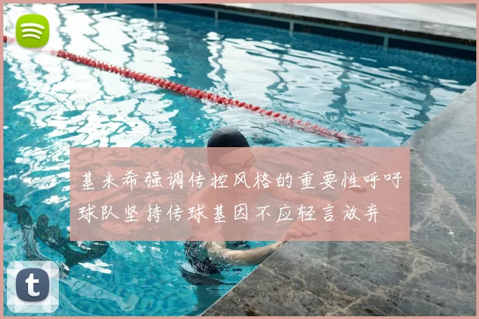 基米希强调传控风格的重要性呼吁球队坚持传球基因不应轻言放弃