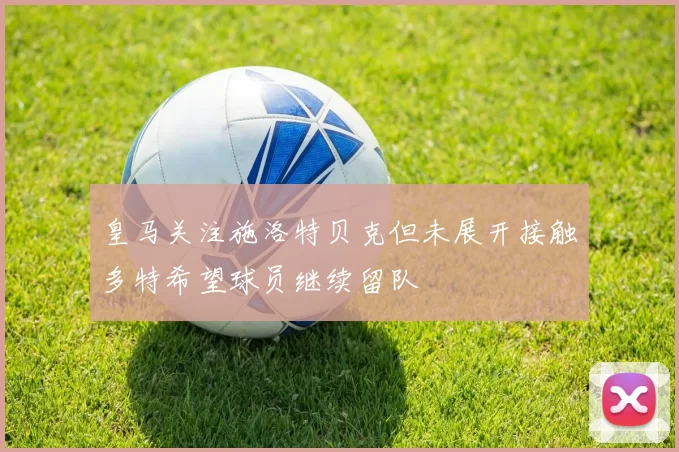 皇马关注施洛特贝克但未展开接触多特希望球员继续留队
