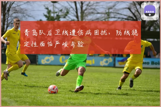 青岛队后卫线遭伤病困扰,防线稳定性面临严峻考验