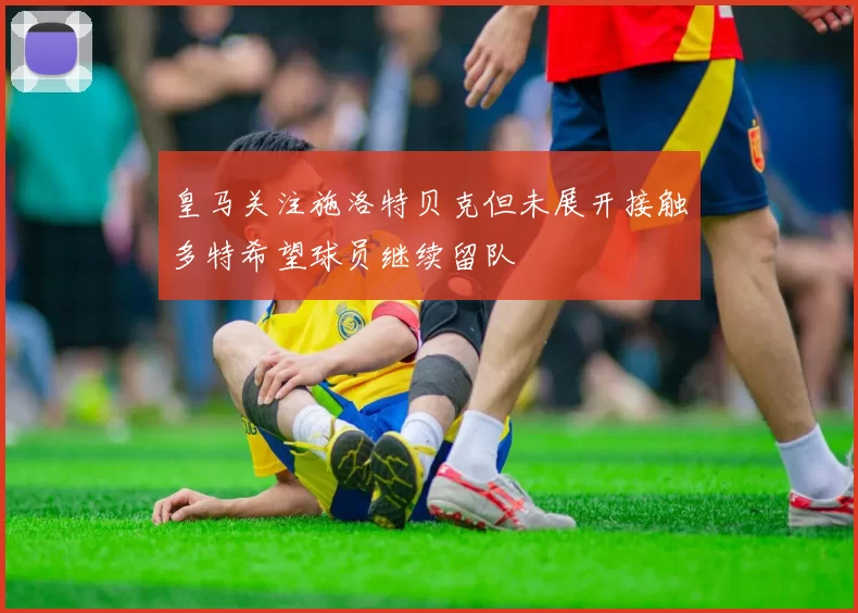 皇马关注施洛特贝克但未展开接触多特希望球员继续留队