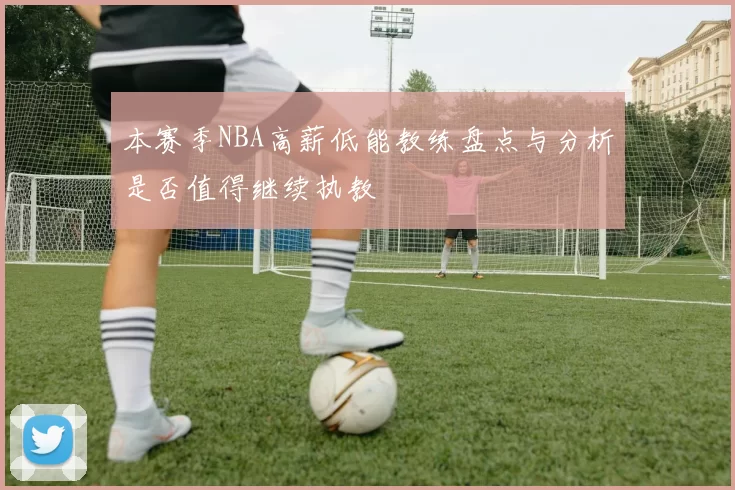 本赛季NBA高薪低能教练盘点与分析是否值得继续执教
