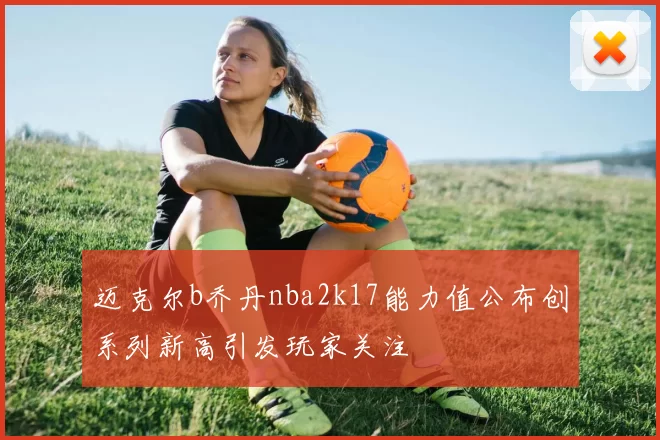 迈克尔b乔丹nba2k17能力值公布创系列新高引发玩家关注