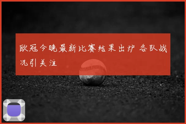 欧冠今晚最新比赛结果出炉 各队战况引关注