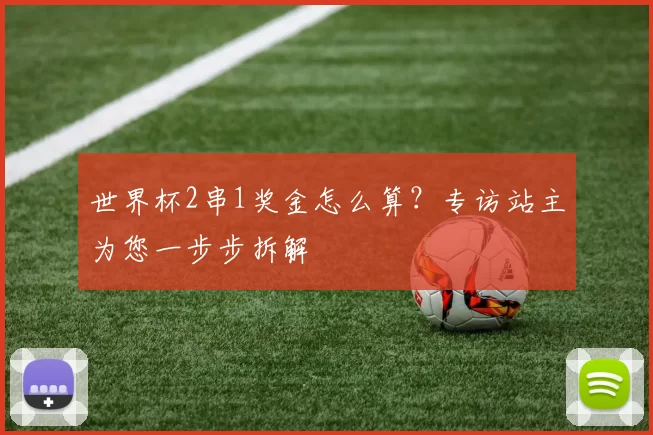 世界杯2串1奖金怎么算？专访站主为您一步步拆解