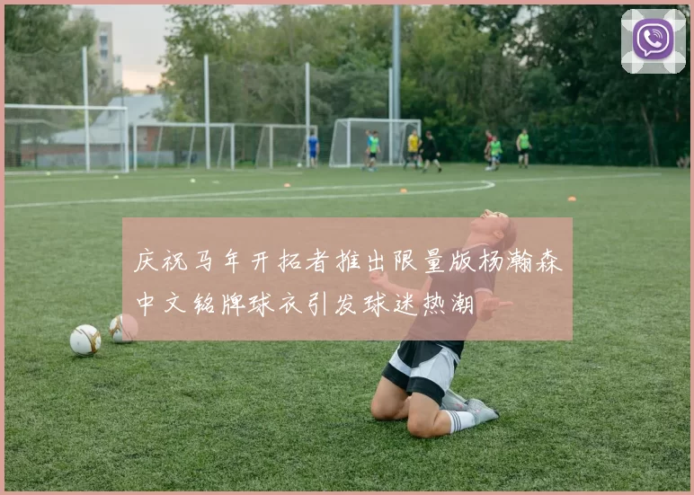 庆祝马年开拓者推出限量版杨瀚森中文铭牌球衣引发球迷热潮