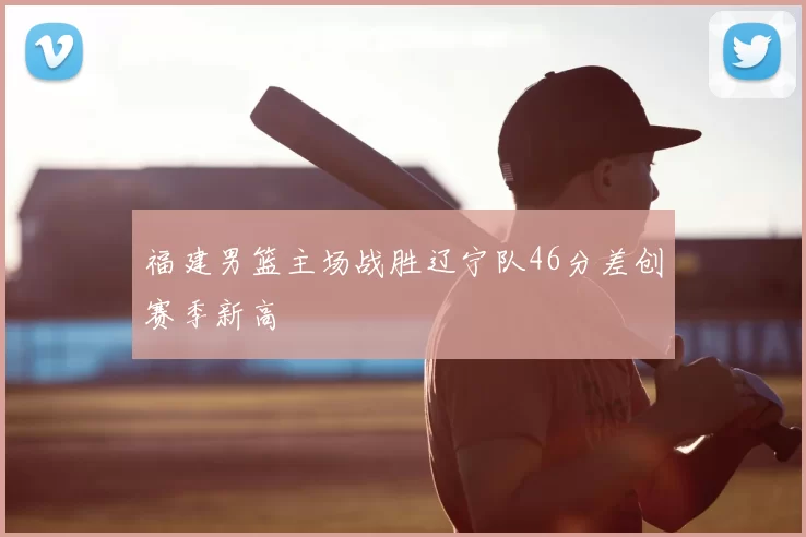 福建男篮主场战胜辽宁队46分差创赛季新高