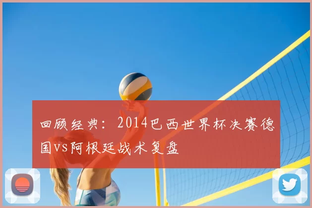 回顾经典：2014巴西世界杯决赛德国vs阿根廷战术复盘
