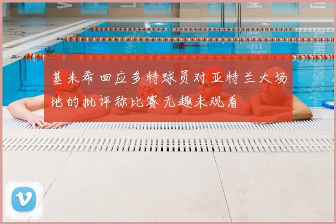 基米希回应多特球员对亚特兰大场地的批评称比赛无趣未观看