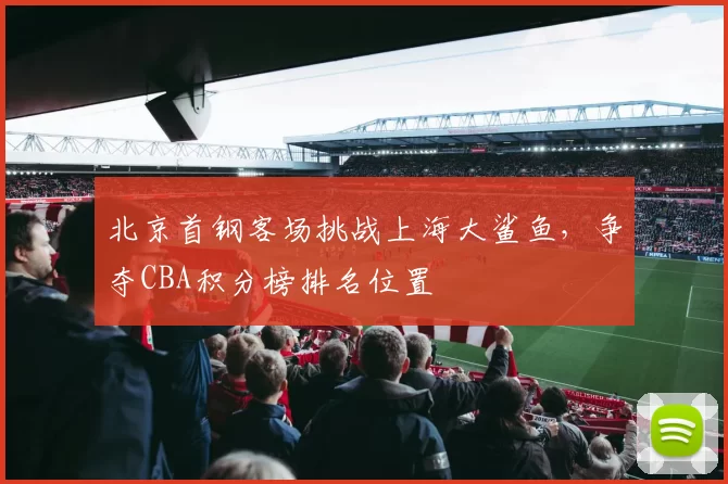 北京首钢客场挑战上海大鲨鱼,争夺CBA积分榜排名位置