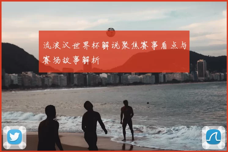 流浪汉世界杯解说聚焦赛事看点与赛场故事解析